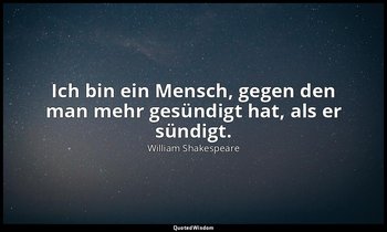 "Ich bin ein Mensch, gegen den man mehr gesündigt hat, als er sündigt." - 3. Akt — William Shakespeare