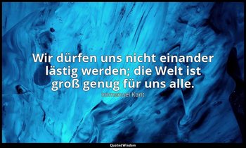 "Wir dürfen uns nicht einander lästig werden; die Welt ist groß genug für uns al — Immanuel Kant