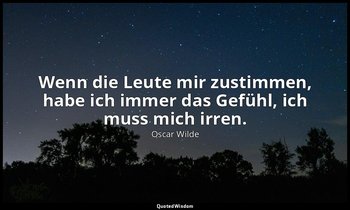 "Wenn die Leute mir zustimmen, habe ich immer das Gefühl, ich muss mich irren."  — Oscar Wilde