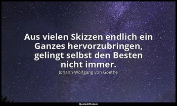 "Aus vielen Skizzen endlich ein Ganzes hervorzubringen, gelingt selbst den Beste — Johann Wolfgang von Goethe