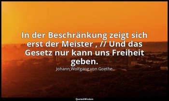 "In der Beschränkung zeigt sich erst der Meister , // Und das Gesetz nur kann un — Johann Wolfgang von Goethe