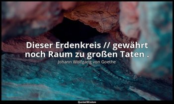 "Dieser Erdenkreis // gewährt noch Raum zu großen Taten ." – Faust II, Vers 1018 — Johann Wolfgang von Goethe