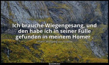 "Ich brauche Wiegengesang, und den habe ich in seiner Fülle gefunden in meinem H — Johann Wolfgang von Goethe