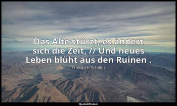 "Das Alte stürzt, es ändert sich die Zeit, // Und neues Leben blüht aus den Ruin — Friedrich Schiller
