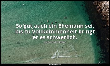 "So gut auch ein Ehemann sei, bis zu Vollkommenheit bringt er es schwerlich." — Honoré de Balzac