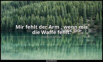 "Mir fehlt der Arm , wenn mir die Waffe fehlt." - Wilhelm Tell, III , 1 / Tell,  — Friedrich Schiller