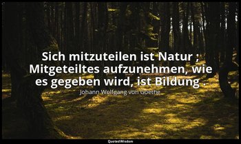 "Sich mitzuteilen ist Natur ; Mitgeteiltes aufzunehmen, wie es gegeben wird, ist — Johann Wolfgang von Goethe