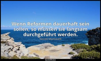 "Wenn Reformen dauerhaft sein sollen, so müssen sie langsam durchgeführt werden. — Niccolò Machiavelli