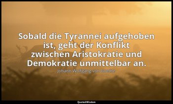 "Sobald die Tyrannei aufgehoben ist, geht der Konflikt zwischen Aristokratie und — Johann Wolfgang von Goethe