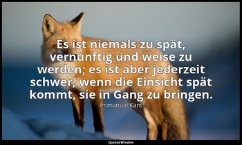 "Es ist niemals zu spät, vernünftig und weise zu werden; es ist aber jederzeit s — Immanuel Kant