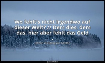 "Wo fehlt's nicht irgendwo auf dieser Welt? // Dem dies, dem das, hier aber fehl — Johann Wolfgang von Goethe