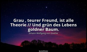 " Grau , teurer Freund, ist alle Theorie // Und grün des Lebens goldner Baum." – — Johann Wolfgang von Goethe