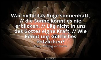 "Wär nicht das Auge sonnenhaft, // die Sonne könnt es nie erblicken. // Läg nich — Johann Wolfgang von Goethe