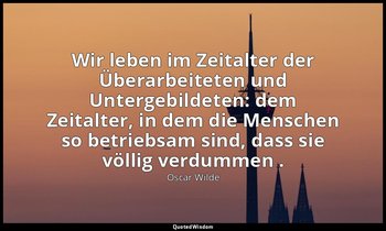 "Wir leben im Zeitalter der Überarbeiteten und Untergebildeten: dem Zeitalter, i — Oscar Wilde