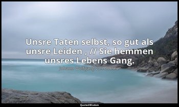 "Unsre Taten selbst, so gut als unsre Leiden , // Sie hemmen unsres Lebens Gang. — Johann Wolfgang von Goethe