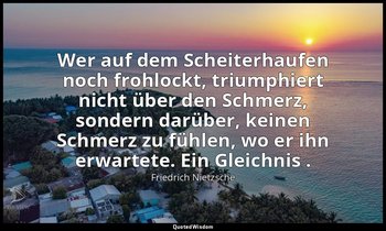 "Wer auf dem Scheiterhaufen noch frohlockt, triumphiert nicht über den Schmerz,  — Friedrich Nietzsche