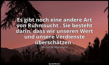 "Es gibt noch eine andere Art von Ruhmsucht . Sie besteht darin, dass wir unsere — Michel de Montaigne