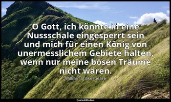 "O Gott, ich könnte in eine Nussschale eingesperrt sein und mich für einen König — William Shakespeare
