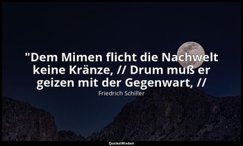 "Dem Mimen flicht die Nachwelt keine Kränze, // Drum muß er geizen mit der Gegen — Friedrich Schiller
