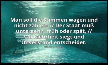 "Man soll die Stimmen wägen und nicht zählen; // Der Staat muß untergehn, früh o — Friedrich Schiller