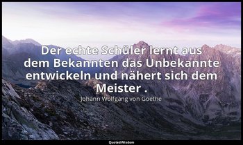 "Der echte Schüler lernt aus dem Bekannten das Unbekannte entwickeln und nähert  — Johann Wolfgang von Goethe
