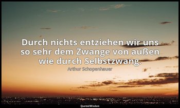 "Durch nichts entziehen wir uns so sehr dem Zwange von außen wie durch Selbstzwa — Arthur Schopenhauer