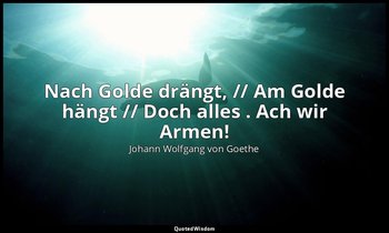 "Nach Golde drängt, // Am Golde hängt // Doch alles . Ach wir Armen!" – Faust I, — Johann Wolfgang von Goethe
