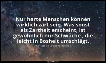 "Nur harte Menschen können wirklich zart sein. Was sonst als Zartheit erscheint, — François de La Rochefoucauld