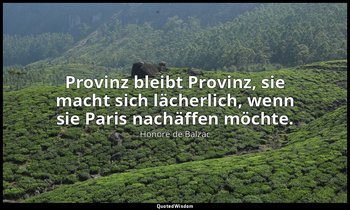 "Provinz bleibt Provinz, sie macht sich lächerlich, wenn sie Paris nachäffen möc — Honoré de Balzac