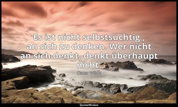 "Es ist nicht selbstsüchtig , an sich zu denken. Wer nicht an sich denkt, denkt  — Oscar Wilde