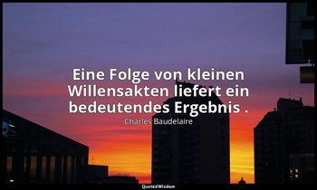 "Eine Folge von kleinen Willensakten liefert ein bedeutendes Ergebnis ." — Charles Baudelaire
