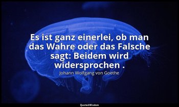 "Es ist ganz einerlei, ob man das Wahre oder das Falsche sagt: Beidem wird wider — Johann Wolfgang von Goethe