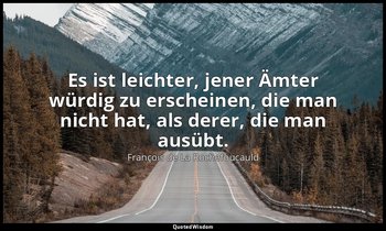 "Es ist leichter, jener Ämter würdig zu erscheinen, die man nicht hat, als derer — François de La Rochefoucauld