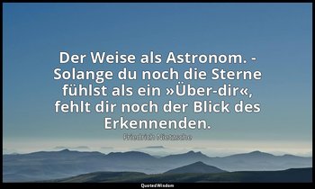 "Der Weise als Astronom. - Solange du noch die Sterne fühlst als ein »Über-dir«, — Friedrich Nietzsche