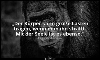 „Der Körper kann große Lasten tragen, wenn man ihn strafft. Mit der Seele ist es — Michel de Montaigne