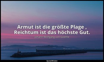 " Armut ist die größte Plage , Reichtum ist das höchste Gut." – Der Schatzgräber — Johann Wolfgang von Goethe
