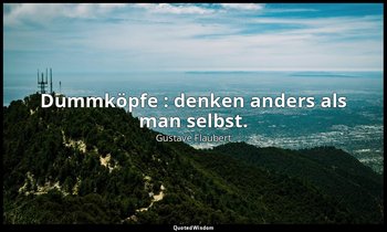 " Dummköpfe : denken anders als man selbst." — Gustave Flaubert