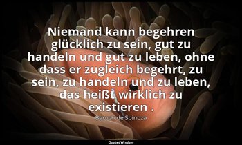 "Niemand kann begehren glücklich zu sein, gut zu handeln und gut zu leben, ohne  — Baruch de Spinoza