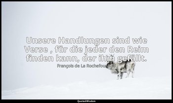 "Unsere Handlungen sind wie Verse , für die jeder den Reim finden kann, der ihm  — François de La Rochefoucauld