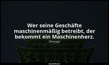 "Wer seine Geschäfte maschinenmäßig betreibt, der bekommt ein Maschinenherz." -  — Zhuangzi