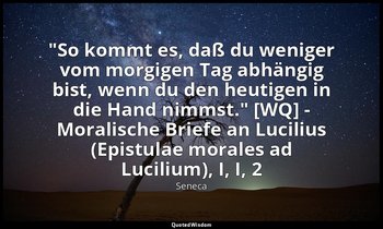 "So kommt es, daß du weniger vom morgigen Tag abhängig bist, wenn du den heutige — Seneca