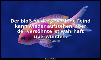 "Der bloß niedergeworfene Feind kann wieder aufstehen, aber der versöhnte ist wa — Friedrich Schiller