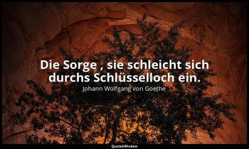 "Die Sorge , sie schleicht sich durchs Schlüsselloch ein." – Faust II, Vers 1139 — Johann Wolfgang von Goethe