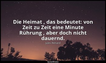 "Die Heimat , das bedeutet: von Zeit zu Zeit eine Minute Rührung , aber doch nic — Jules Renard