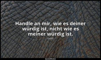 "Handle an mir, wie es deiner würdig ist, nicht wie es meiner würdig ist." — Saadi