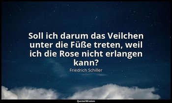 "Soll ich darum das Veilchen unter die Füße treten, weil ich die Rose nicht erla — Friedrich Schiller