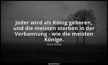 "Jeder wird als König geboren, und die meisten sterben in der Verbannung - wie d — Oscar Wilde
