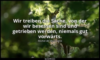 "Wir treiben die Sache, von der wir besessen sind und getrieben werden, niemals  — Michel de Montaigne