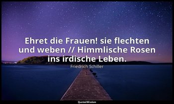 "Ehret die Frauen! sie flechten und weben // Himmlische Rosen ins irdische Leben — Friedrich Schiller