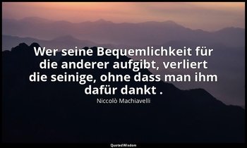 "Wer seine Bequemlichkeit für die anderer aufgibt, verliert die seinige, ohne da — Niccolò Machiavelli